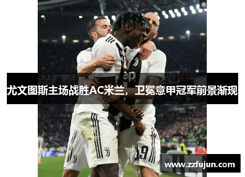 尤文图斯主场战胜AC米兰，卫冕意甲冠军前景渐现