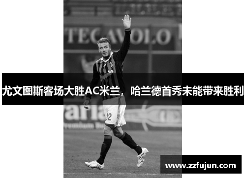 尤文图斯客场大胜AC米兰，哈兰德首秀未能带来胜利