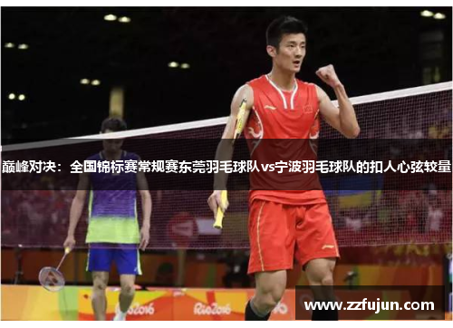 巅峰对决：全国锦标赛常规赛东莞羽毛球队vs宁波羽毛球队的扣人心弦较量