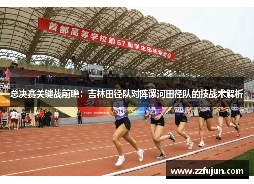 总决赛关键战前瞻：吉林田径队对阵漯河田径队的技战术解析