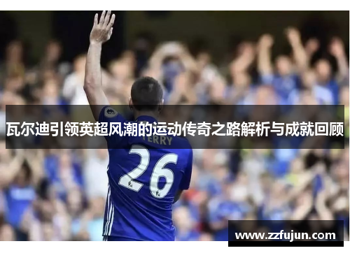 瓦尔迪引领英超风潮的运动传奇之路解析与成就回顾