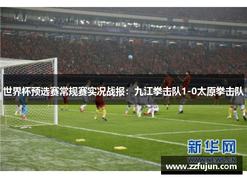 世界杯预选赛常规赛实况战报：九江拳击队1-0太原拳击队