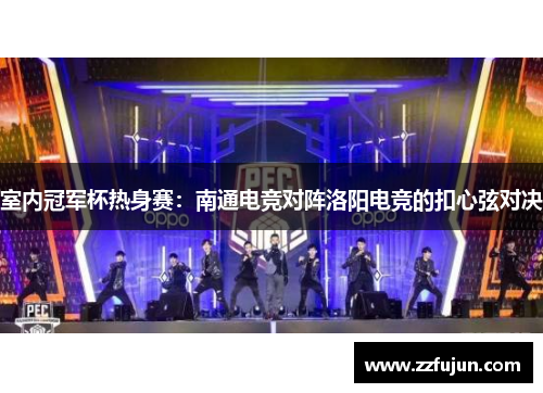 室内冠军杯热身赛：南通电竞对阵洛阳电竞的扣心弦对决