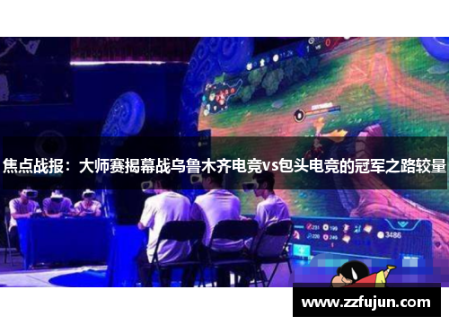 焦点战报：大师赛揭幕战乌鲁木齐电竞vs包头电竞的冠军之路较量