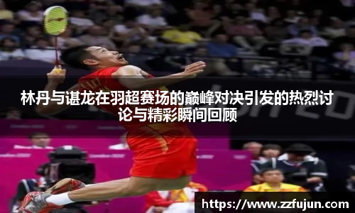林丹与谌龙在羽超赛场的巅峰对决引发的热烈讨论与精彩瞬间回顾