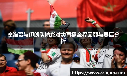 摩洛哥与伊朗队精彩对决直播全程回顾与赛后分析
