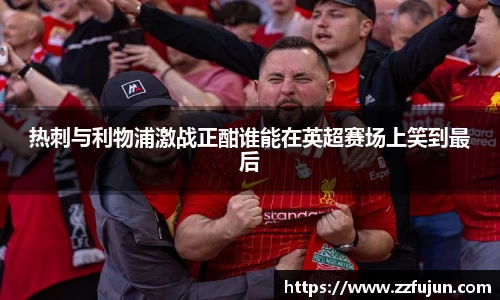 热刺与利物浦激战正酣谁能在英超赛场上笑到最后