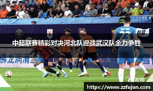 中超联赛精彩对决河北队迎战武汉队全力争胜