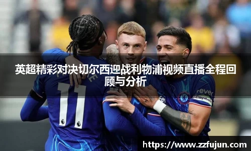 英超精彩对决切尔西迎战利物浦视频直播全程回顾与分析